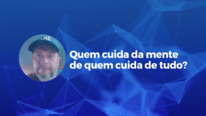 Leia mais sobre o artigo Quem cuida da mente de quem cuida de tudo?