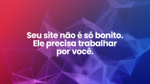Leia mais sobre o artigo Seu site não é só bonito. Ele precisa trabalhar por você.